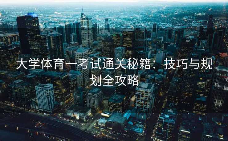 大学体育一考试通关秘籍：技巧与规划全攻略