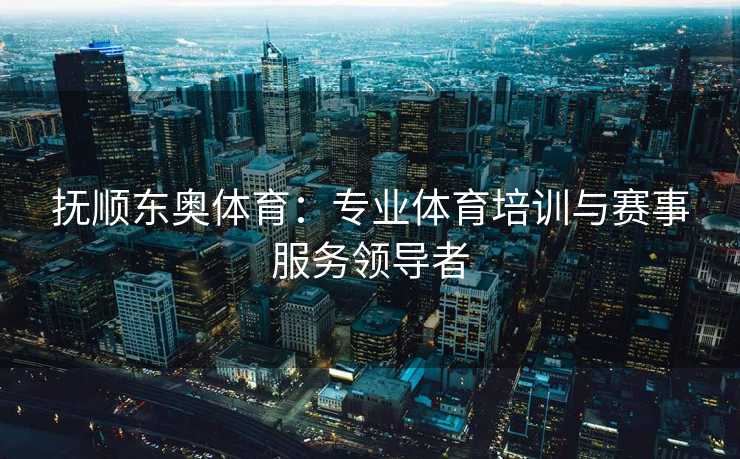 抚顺东奥体育：专业体育培训与赛事服务领导者