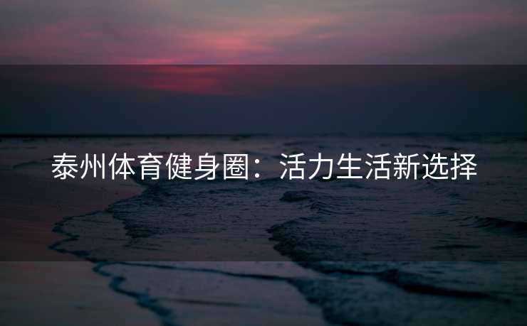 泰州体育健身圈：活力生活新选择