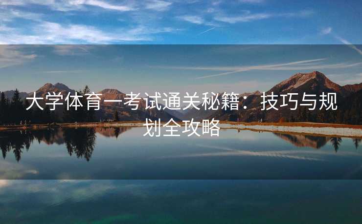 大学体育一考试通关秘籍：技巧与规划全攻略