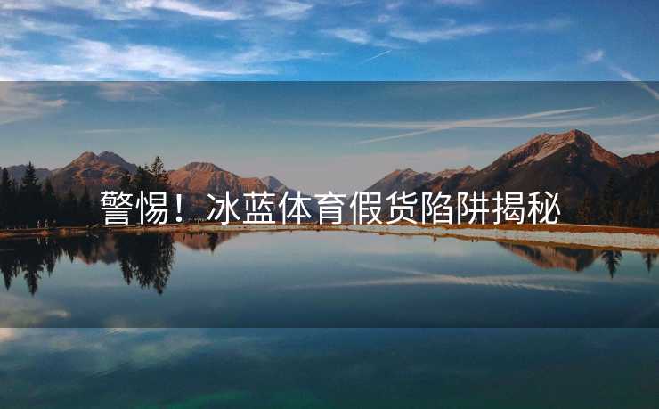 警惕！冰蓝体育假货陷阱揭秘