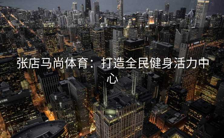 张店马尚体育：打造全民健身活力中心