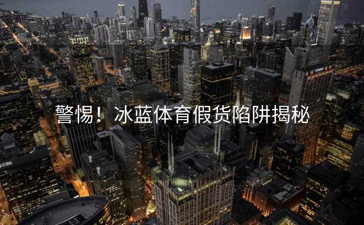 警惕！冰蓝体育假货陷阱揭秘