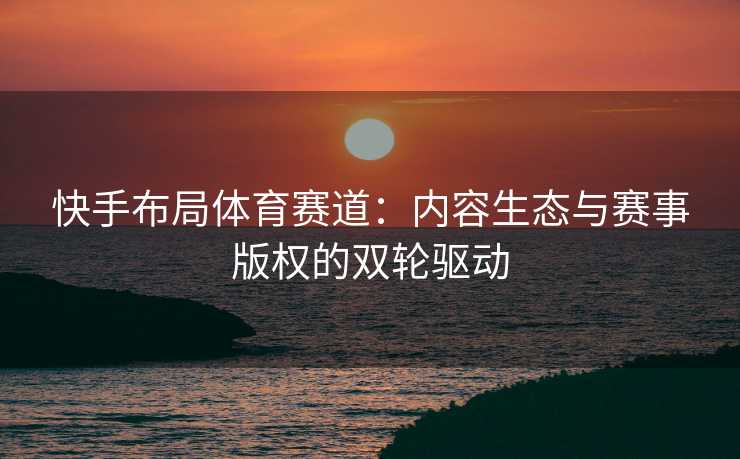 快手布局体育赛道：内容生态与赛事版权的双轮驱动