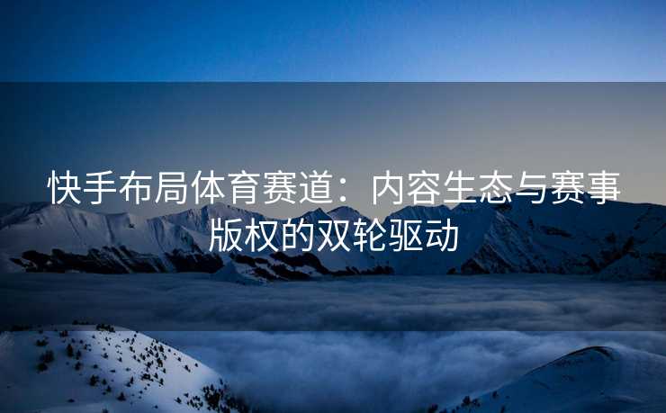 快手布局体育赛道：内容生态与赛事版权的双轮驱动