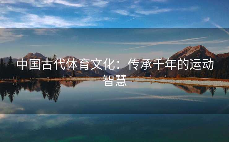 中国古代体育文化：传承千年的运动智慧