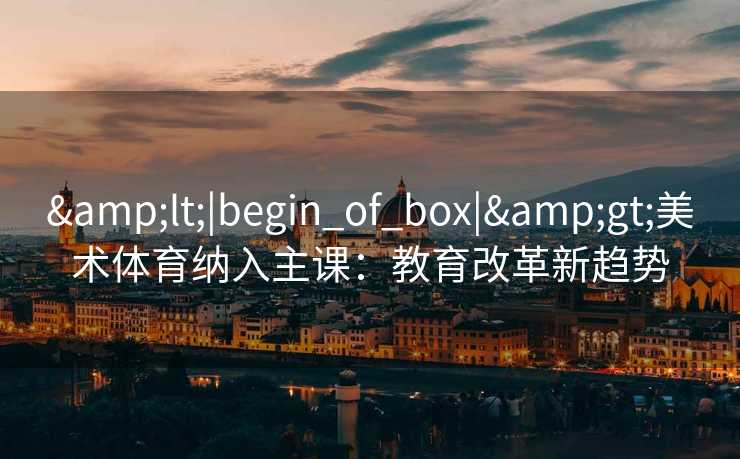 &lt;|begin_of_box|&gt;美术体育纳入主课：教育改革新趋势