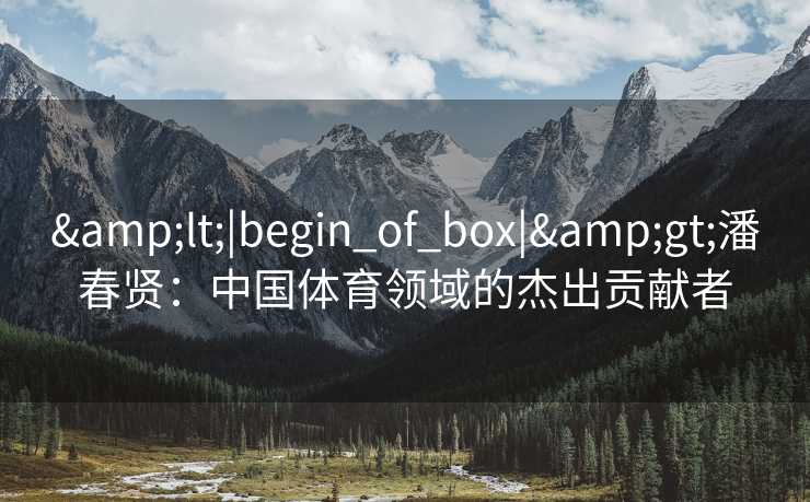 &lt;|begin_of_box|&gt;潘春贤：中国体育领域的杰出贡献者