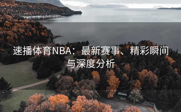 速播体育NBA：最新赛事、精彩瞬间与深度分析