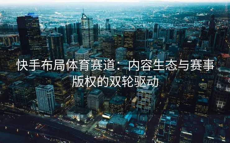 快手布局体育赛道：内容生态与赛事版权的双轮驱动