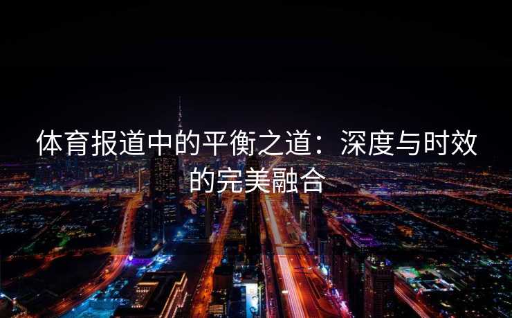体育报道中的平衡之道：深度与时效的完美融合