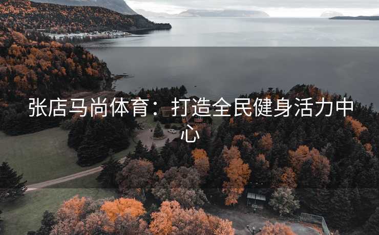 张店马尚体育：打造全民健身活力中心