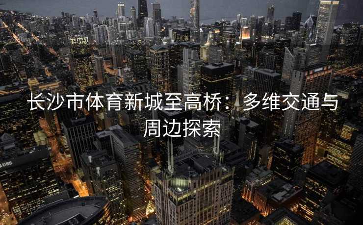 长沙市体育新城至高桥：多维交通与周边探索
