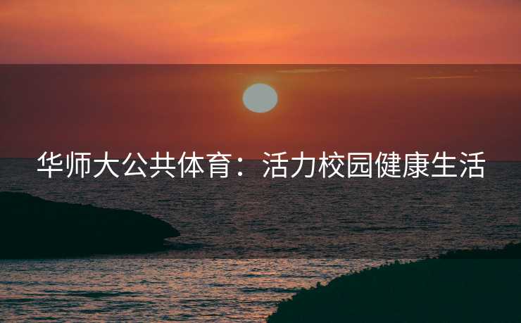 华师大公共体育：活力校园健康生活