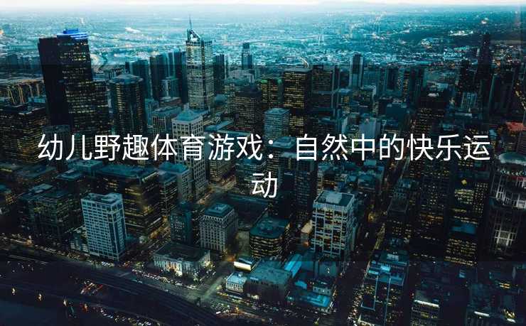 幼儿野趣体育游戏：自然中的快乐运动