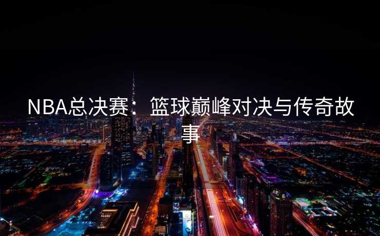 NBA总决赛：篮球巅峰对决与传奇故事