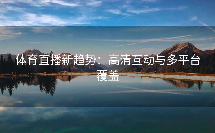 体育直播新趋势：高清互动与多平台覆盖