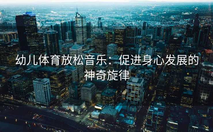 幼儿体育放松音乐：促进身心发展的神奇旋律