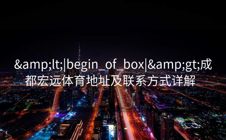 &lt;|begin_of_box|&gt;成都宏远体育地址及联系方式详解  