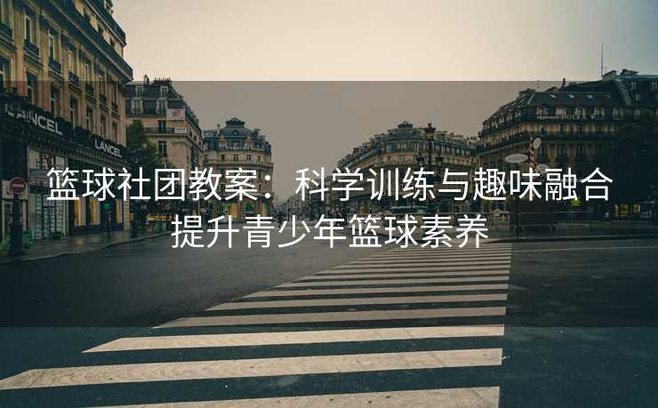 篮球社团教案：科学训练与趣味融合提升青少年篮球素养