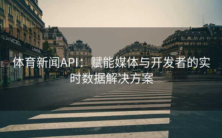 体育新闻API：赋能媒体与开发者的实时数据解决方案