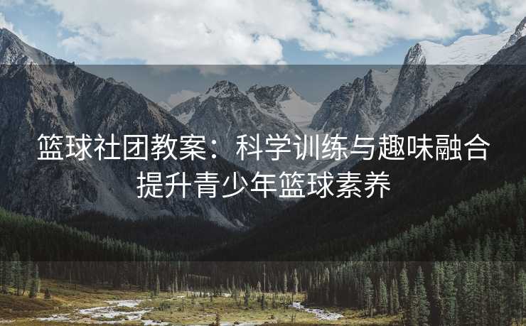 篮球社团教案：科学训练与趣味融合提升青少年篮球素养