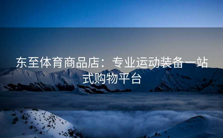 东至体育商品店：专业运动装备一站式购物平台