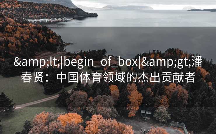 &lt;|begin_of_box|&gt;潘春贤：中国体育领域的杰出贡献者