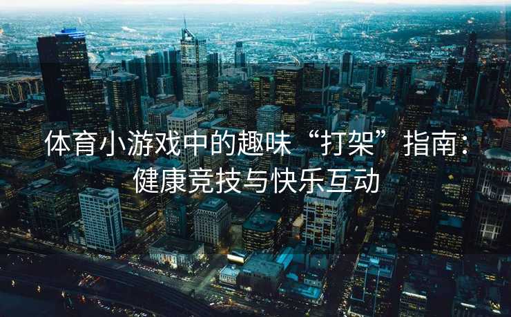 体育小游戏中的趣味“打架”指南：健康竞技与快乐互动
