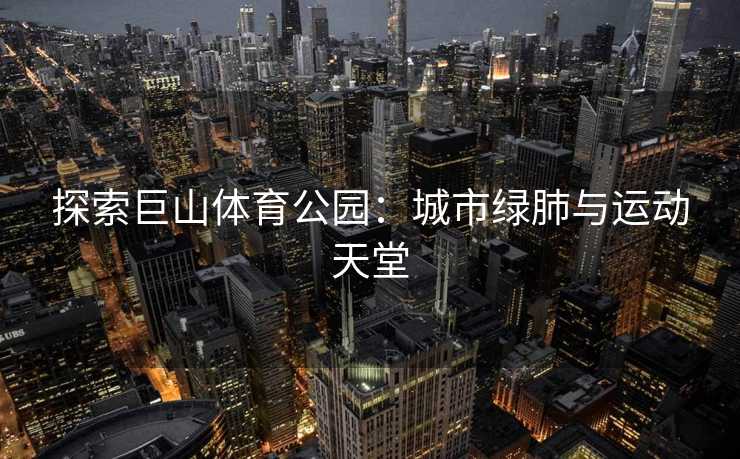 探索巨山体育公园：城市绿肺与运动天堂