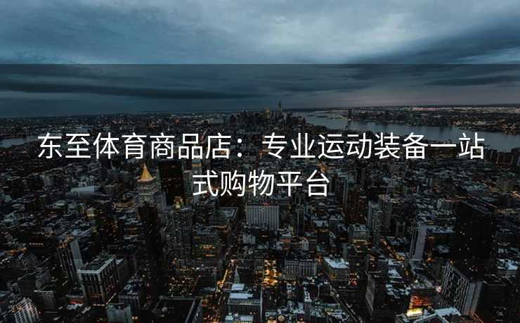 东至体育商品店：专业运动装备一站式购物平台
