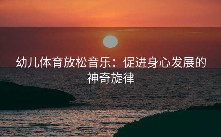 幼儿体育放松音乐：促进身心发展的神奇旋律