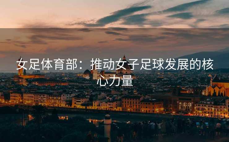 女足体育部：推动女子足球发展的核心力量