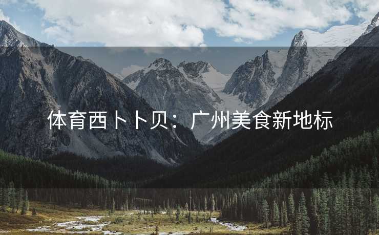 体育西卜卜贝：广州美食新地标