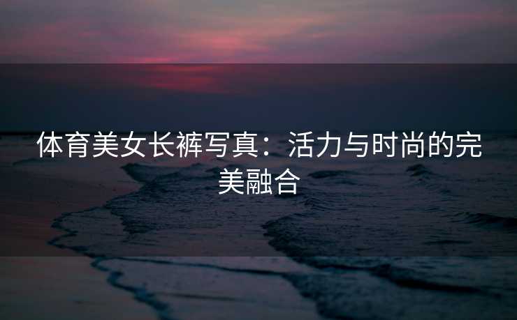 体育美女长裤写真：活力与时尚的完美融合