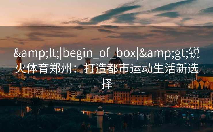 &lt;|begin_of_box|&gt;锐火体育郑州：打造都市运动生活新选择