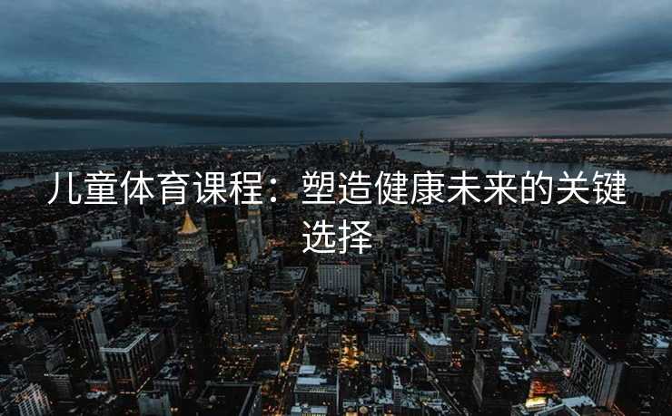 儿童体育课程：塑造健康未来的关键选择
