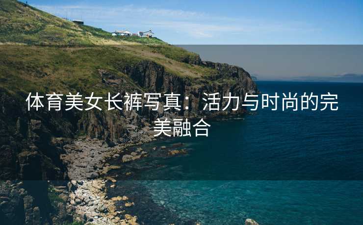 体育美女长裤写真：活力与时尚的完美融合