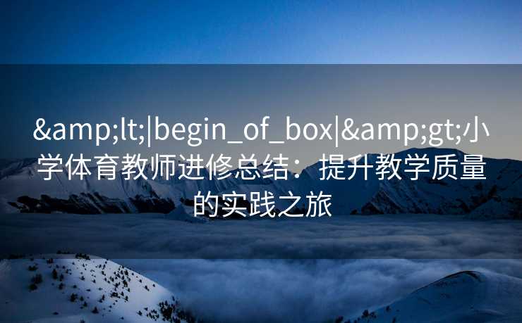 &lt;|begin_of_box|&gt;小学体育教师进修总结：提升教学质量的实践之旅