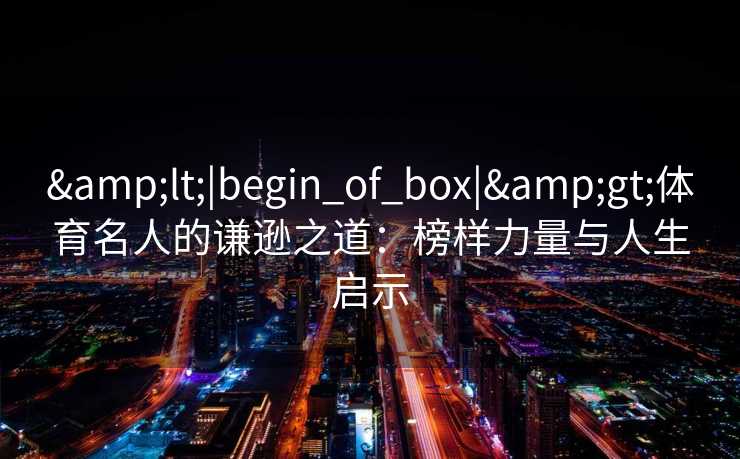 &lt;|begin_of_box|&gt;体育名人的谦逊之道：榜样力量与人生启示