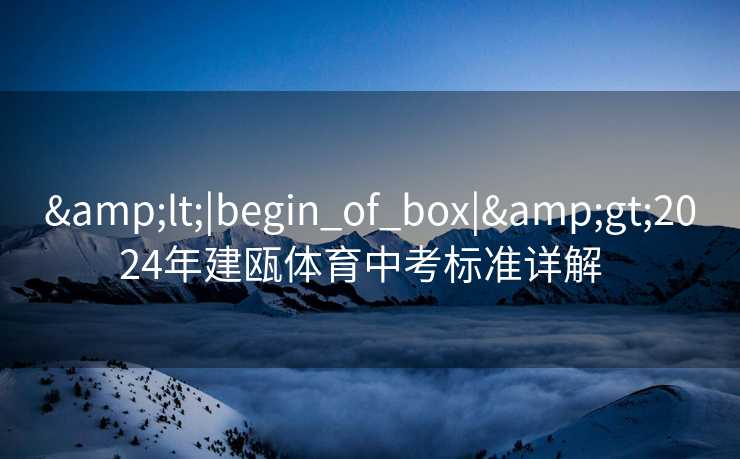 &lt;|begin_of_box|&gt;2024年建瓯体育中考标准详解  