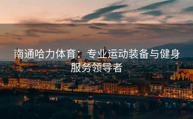 南通哈力体育：专业运动装备与健身服务领导者