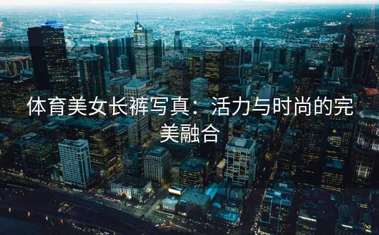 体育美女长裤写真：活力与时尚的完美融合
