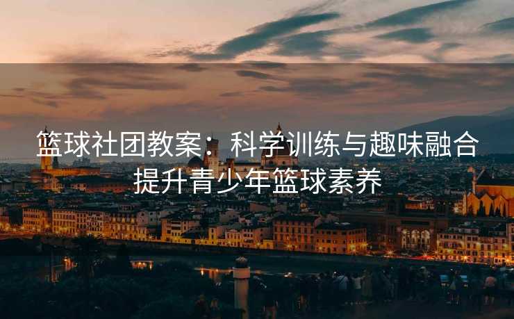 篮球社团教案：科学训练与趣味融合提升青少年篮球素养