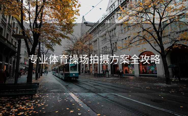 专业体育操场拍摄方案全攻略