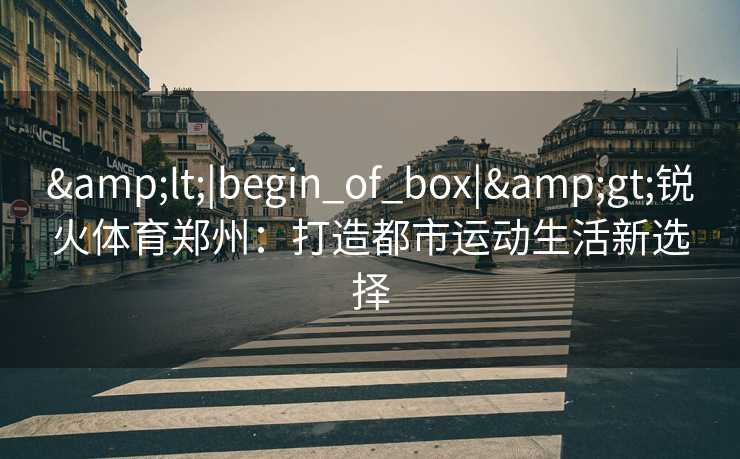 &lt;|begin_of_box|&gt;锐火体育郑州：打造都市运动生活新选择