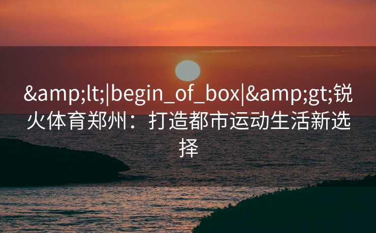 &lt;|begin_of_box|&gt;锐火体育郑州：打造都市运动生活新选择