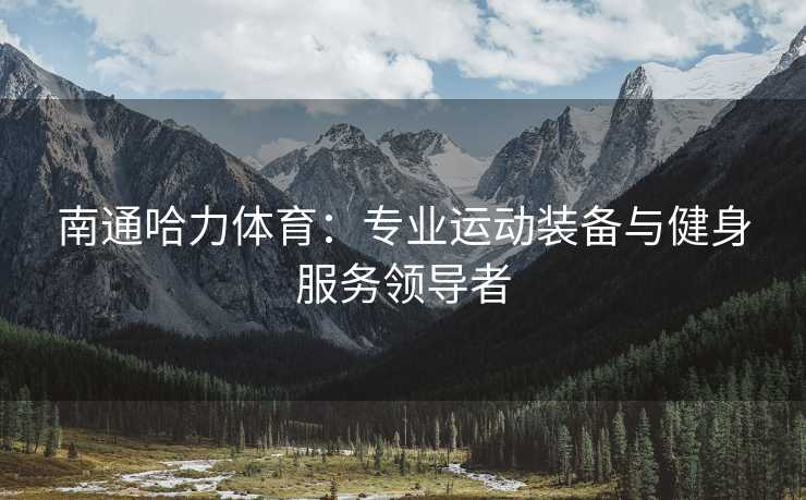 南通哈力体育：专业运动装备与健身服务领导者