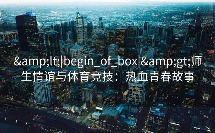 &lt;|begin_of_box|&gt;师生情谊与体育竞技：热血青春故事