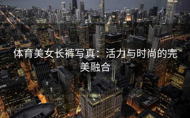 体育美女长裤写真：活力与时尚的完美融合